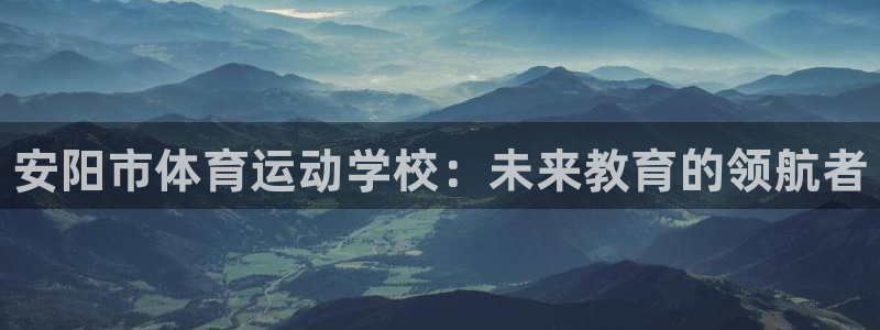 一竞技官方正版app集团官网网址：安阳市体育运动学校：未来教
