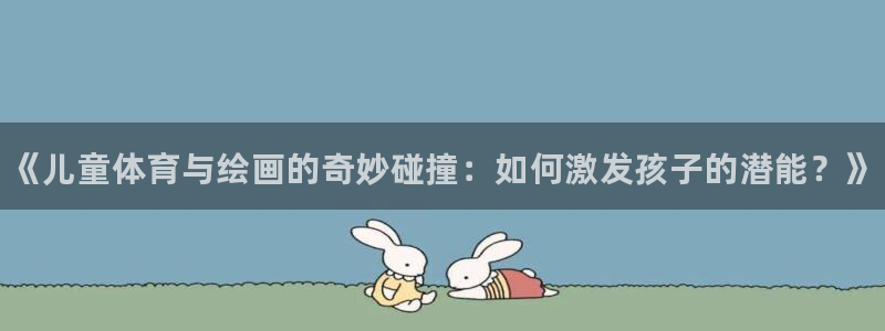 一竞技官网下载招商电话号码：《儿童体育与绘画的奇妙碰撞：如何