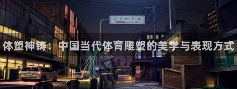 一竞技官网下载招商电话是多少啊：体塑神铸：中国当代体