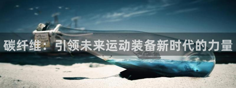 一竞技官方正版app娱乐平台：碳纤维：引领未来运动装备新时代