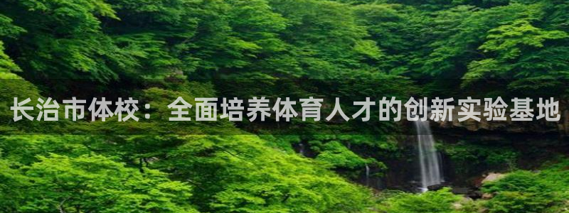 一竞技官网下载平台是正规平台吗知乎：长治市体校：全面培养体育