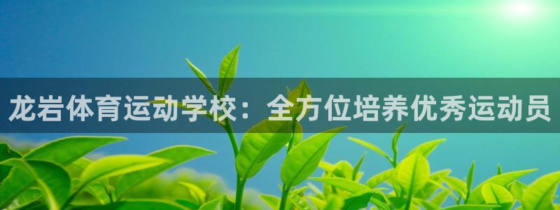 一竞技官网下载平台注册要钱吗是真的吗：龙岩体育运动学校：全方