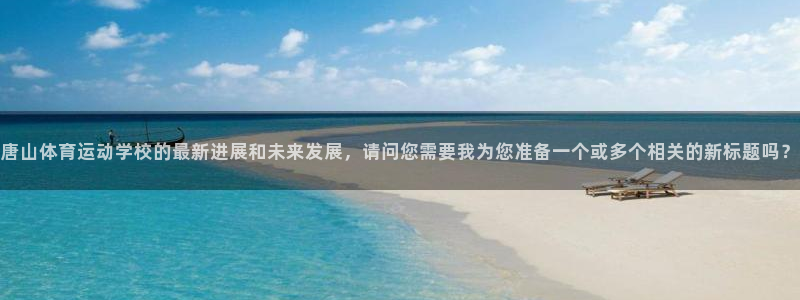 一竞技官网下载招商电话是多少啊：唐山体育运动学校的最新进展和