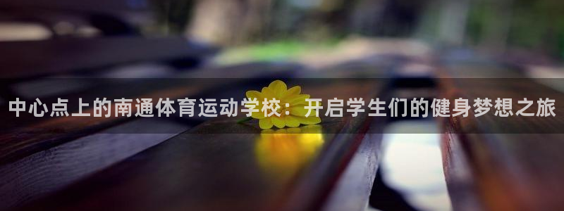 一竞技官网下载开户：中心点上的南通体育运动学校：开启学生们的