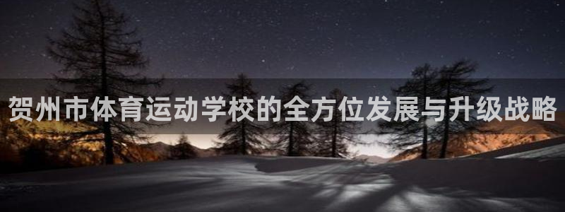 一竞技平台登录入口：贺州市体育运动学校的全方位发展与升级战略