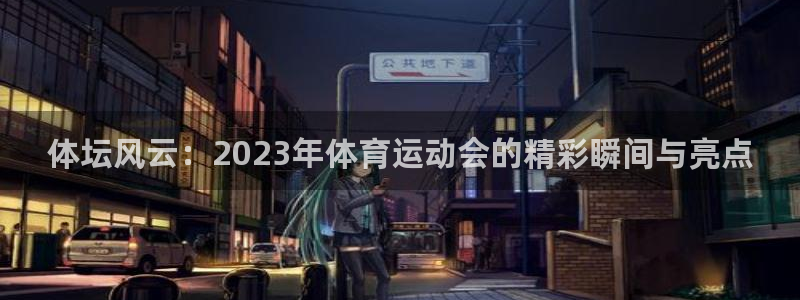  一竞技平台：体坛风云：2023年体育运动会的精彩瞬间与亮点