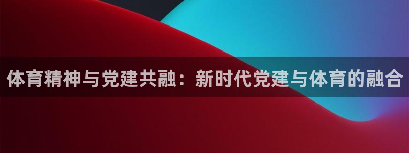 一竞技登录入口：体育精神与党建共融：