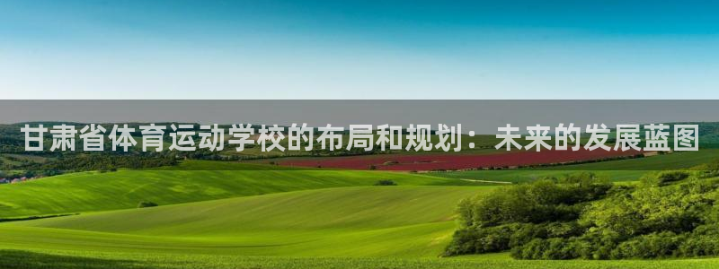  一竞技APP官方下载：甘肃省体育运动学校的布局和规划：未来的