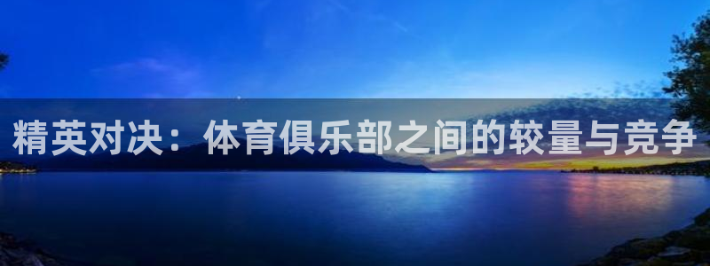 一竞技客服说账号异常：精英对决：体育俱乐部之间的较量与竞争