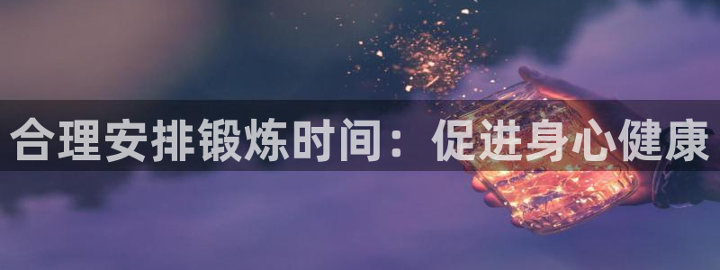 一竞技体育官网：合理安排锻炼时间：促